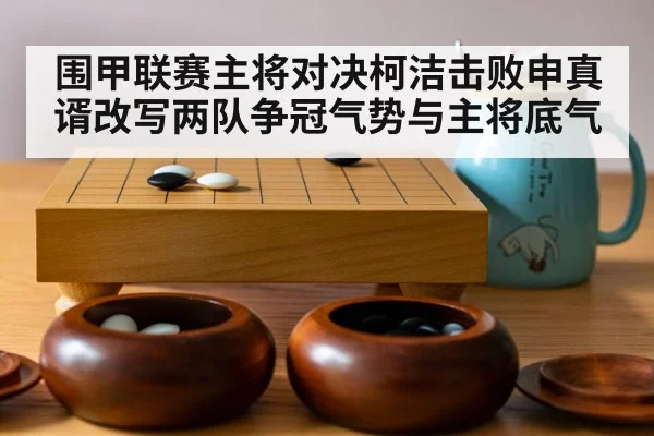围甲联赛主将对决柯洁击败申真谞改写两队争冠气势与主将底气