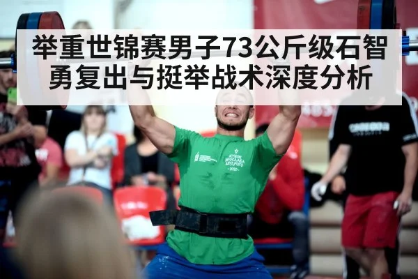 举重世锦赛男子73公斤级石智勇复出与挺举战术深度分析