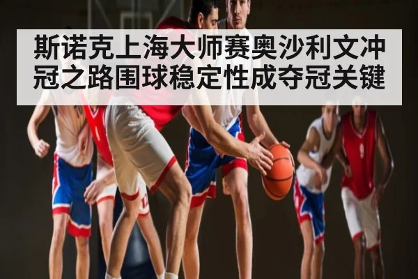 斯诺克上海大师赛奥沙利文冲冠之路围球稳定性成夺冠关键
