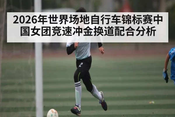 2026年世界场地自行车锦标赛中国女团竞速冲金换道配合分析