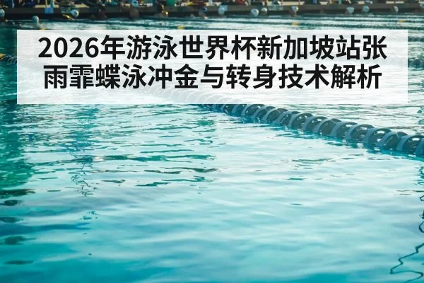 2026年游泳世界杯新加坡站张雨霏蝶泳冲金与转身技术解析