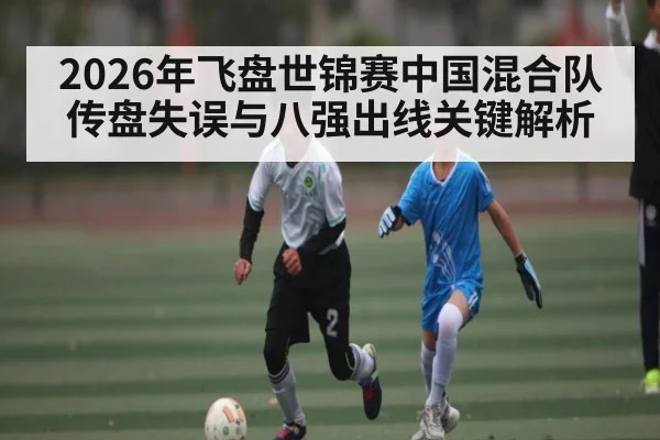 2026年飞盘世锦赛中国混合队传盘失误与八强出线关键解析