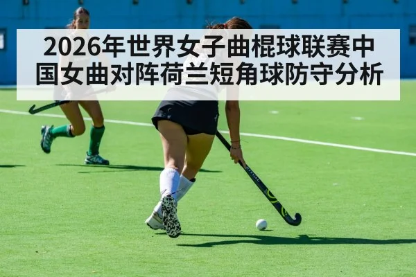 2026年世界女子曲棍球联赛中国女曲对阵荷兰短角球防守分析