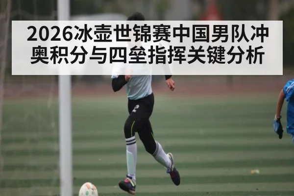 2026冰壶世锦赛中国男队冲奥积分与四垒指挥关键分析